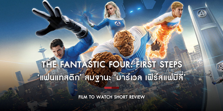 The Fantastic Four: First Steps : ‘แฟนแทสติก’ สมฐานะ ‘มาร์เวล เฟิร์สแฟมิลี่’ เคมีความสัมพันธ์โคตรดี | Film to Watch Short Review